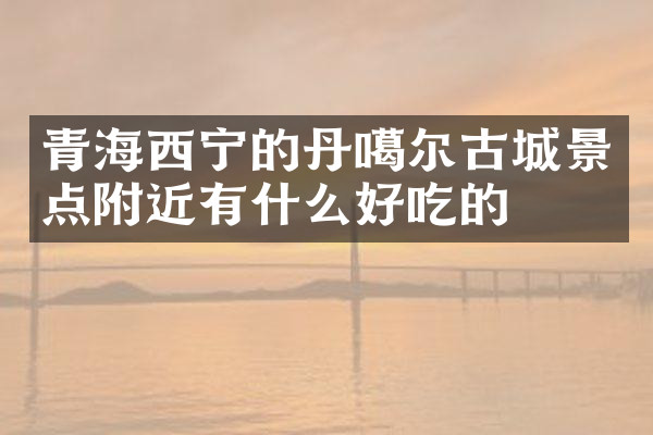 青海西宁的丹噶尔古城景点附近有什么好吃的