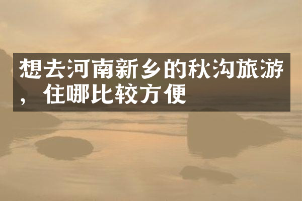 想去河南新乡的秋沟旅游，住哪比较方便