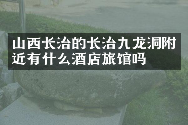 山西长治的长治九龙洞附近有什么酒店旅馆吗
