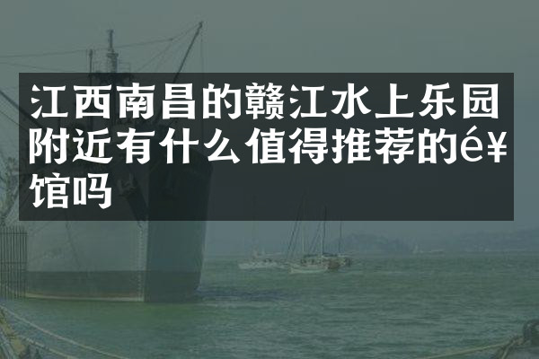 江西南昌的赣江水上乐园附近有什么值得推荐的饭馆吗