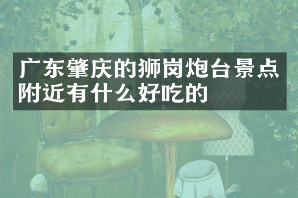 广东肇庆的狮岗炮台景点附近有什么好吃的