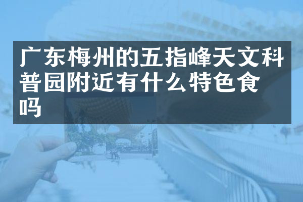 广东梅州的五指峰天文科普园附近有什么特色食物吗
