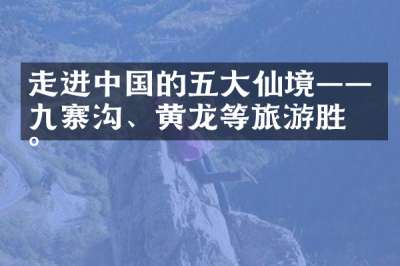 走进中国的五大仙境——九寨沟、黄龙等旅游胜地