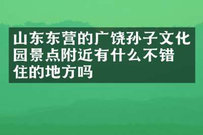 山东东营的广饶孙子文化园景点附近有什么不错的住的地方吗