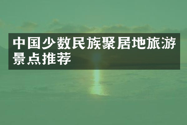 中国少数民族聚居地旅游景点推荐