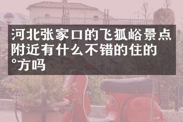 河北张家口的飞狐峪景点附近有什么不错的住的地方吗