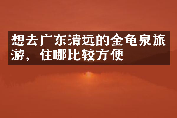 想去广东清远的金龟泉旅游，住哪比较方便