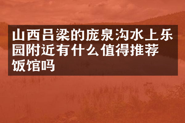 山西吕梁的庞泉沟水上乐园附近有什么值得推荐的饭馆吗