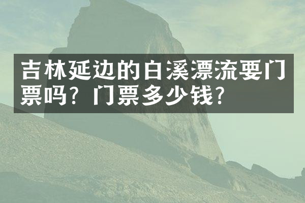 吉林延边的白溪漂流要门票吗？门票多少钱？