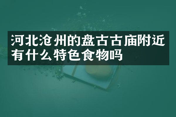 河北沧州的盘古古庙附近有什么特色食物吗