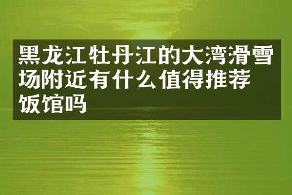 黑龙江牡丹江的大湾滑雪场附近有什么值得推荐的饭馆吗