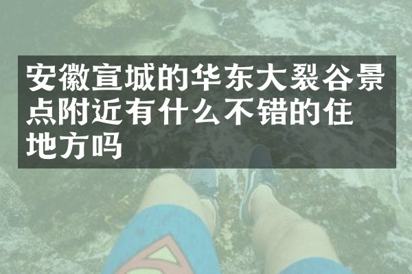 安徽宣城的华东大裂谷景点附近有什么不错的住的地方吗