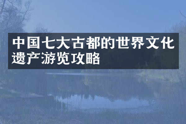 中国七大古都的世界文化遗产游览攻略
