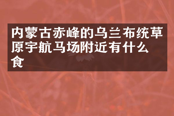 内蒙古赤峰的乌兰布统草原宇航马场附近有什么美食