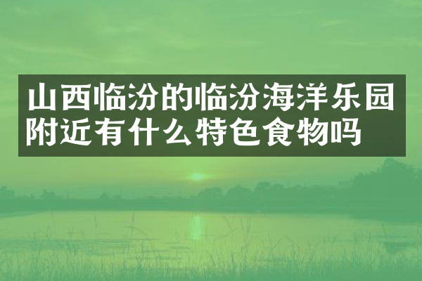 山西临汾的临汾海洋乐园附近有什么特色食物吗