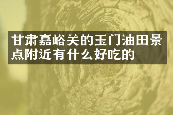 甘肃嘉峪关的玉门油田景点附近有什么好吃的