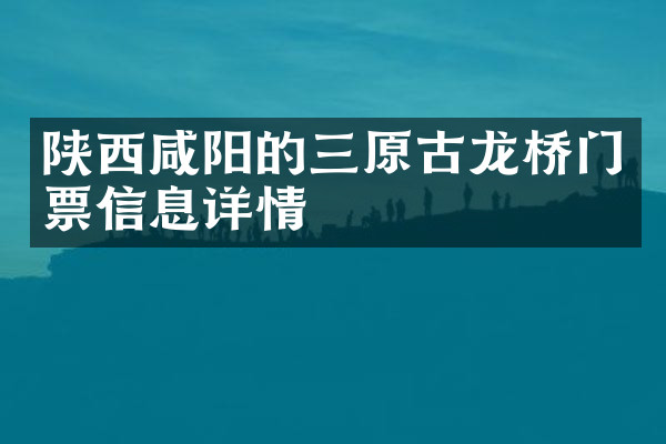 陕西咸阳的三原古龙桥门票信息详情