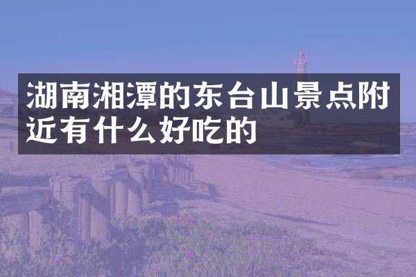 湖南湘潭的东台山景点附近有什么好吃的