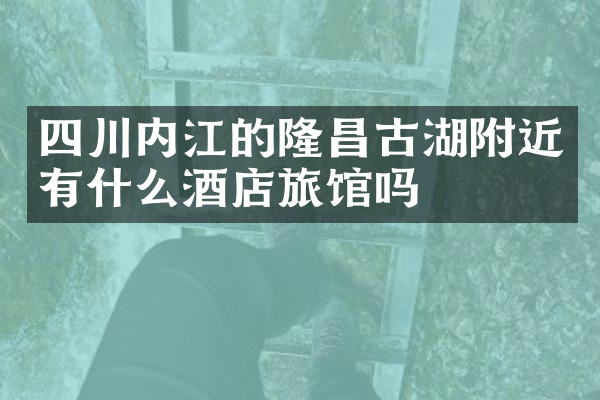 四川内江的隆昌古湖附近有什么酒店旅馆吗