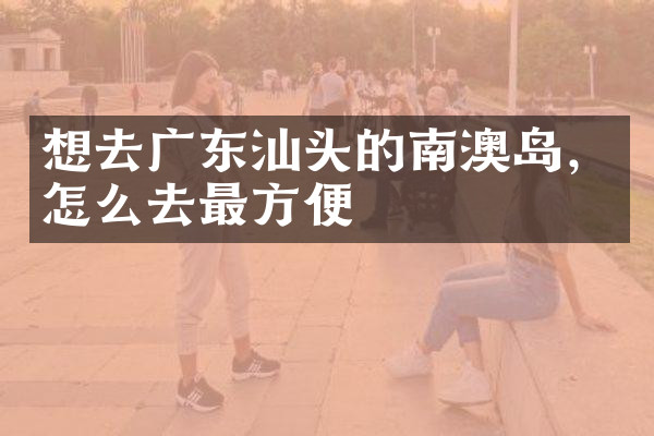 想去广东汕头的南澳岛，怎么去最方便