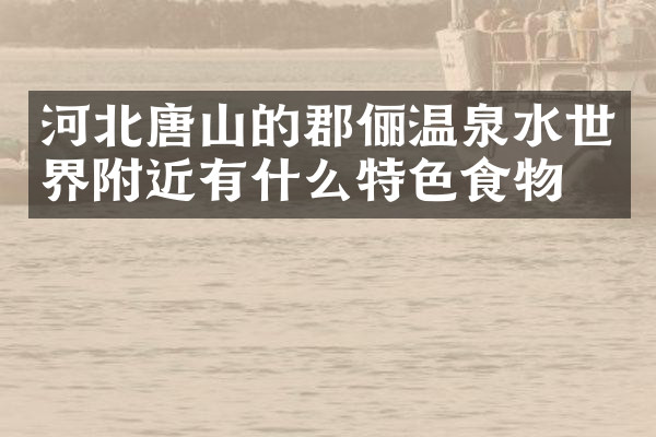 河北唐山的郡俪温泉水世界附近有什么特色食物吗