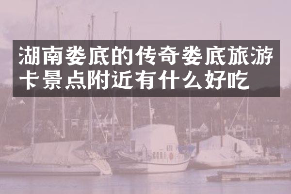 湖南娄底的传奇娄底旅游卡景点附近有什么好吃的