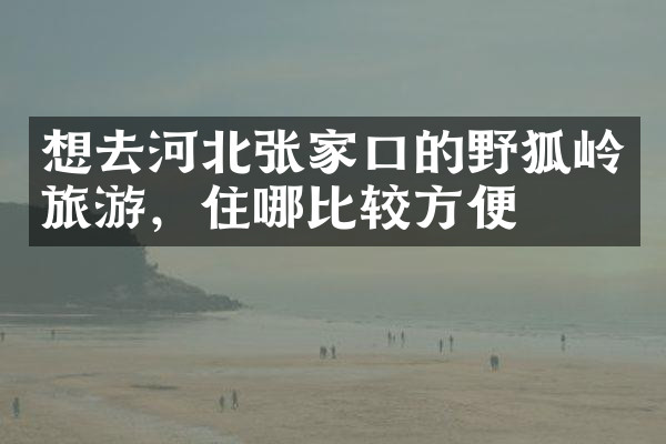 想去河北张家口的野狐岭旅游，住哪比较方便
