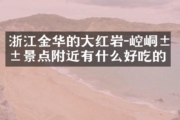 浙江金华的大红岩-崆峒山景点附近有什么好吃的