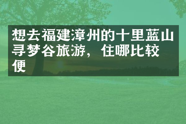 想去福建漳州的十里蓝山寻梦谷旅游，住哪比较方便