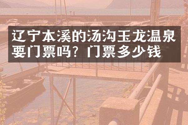辽宁本溪的汤沟玉龙温泉要门票吗？门票多少钱？