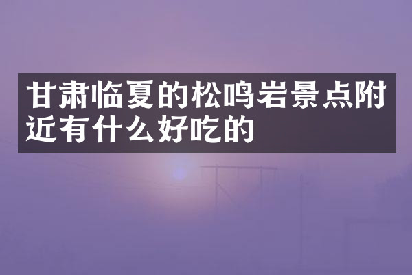 甘肃临夏的松鸣岩景点附近有什么好吃的