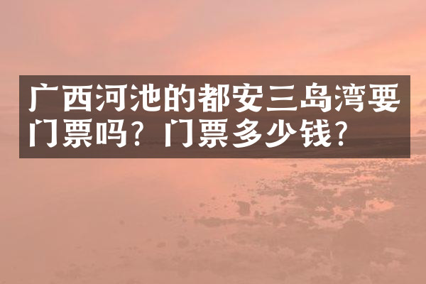 广西河池的都安三岛湾要门票吗？门票多少钱？