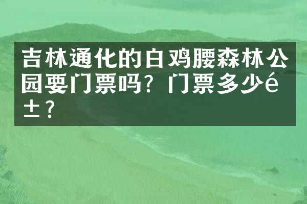 吉林通化的白鸡腰森林公园要门票吗？门票多少钱？
