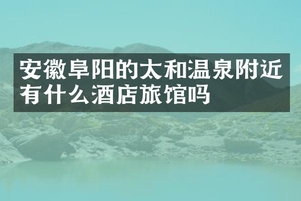 安徽阜阳的太和温泉附近有什么酒店旅馆吗