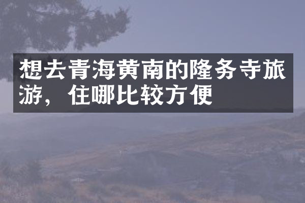想去青海黄南的隆务寺旅游，住哪比较方便