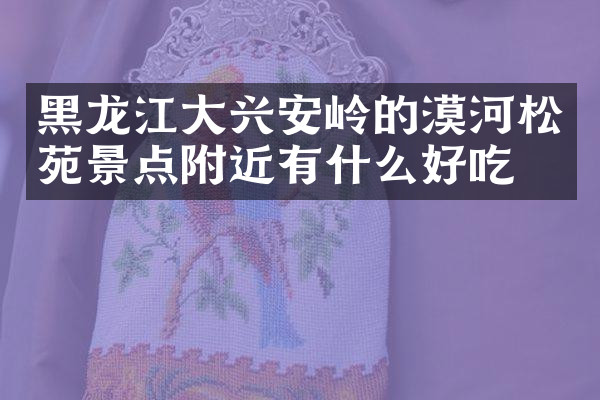 黑龙江大兴安岭的漠河松苑景点附近有什么好吃的