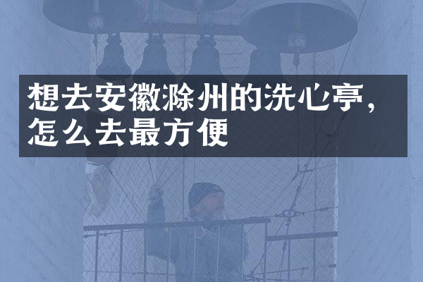想去安徽滁州的洗心亭，怎么去最方便