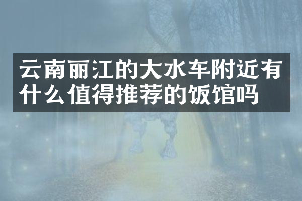云南丽江的大水车附近有什么值得推荐的饭馆吗
