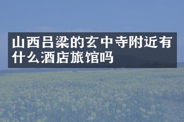 山西吕梁的玄中寺附近有什么酒店旅馆吗