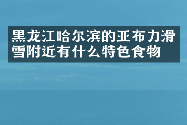 黑龙江哈尔滨的亚布力滑雪附近有什么特色食物吗