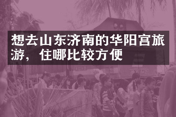 想去山东济南的华阳宫旅游，住哪比较方便