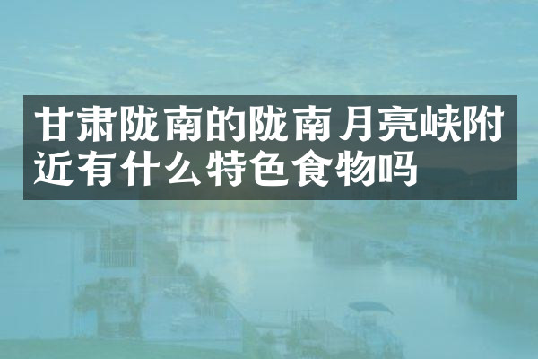 甘肃陇南的陇南月亮峡附近有什么特色食物吗