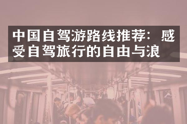 中国自驾游路线推荐：感受自驾旅行的自由与浪漫