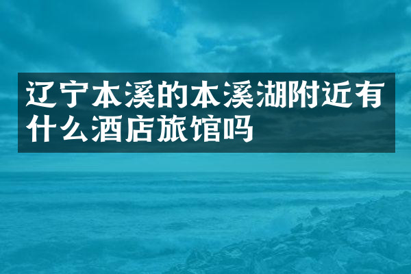 辽宁本溪的本溪湖附近有什么酒店旅馆吗