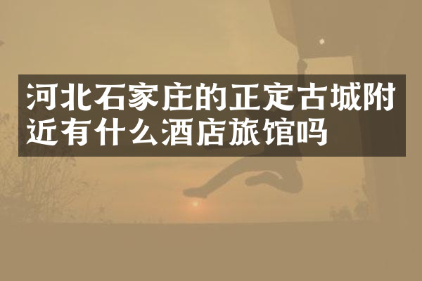 河北石家庄的正定古城附近有什么酒店旅馆吗
