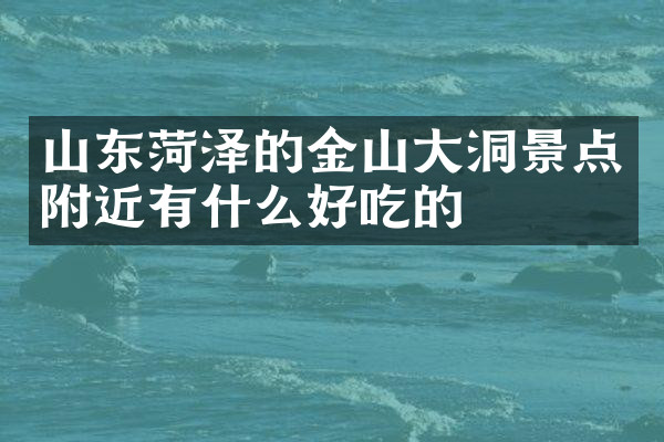 山东菏泽的金山大洞景点附近有什么好吃的