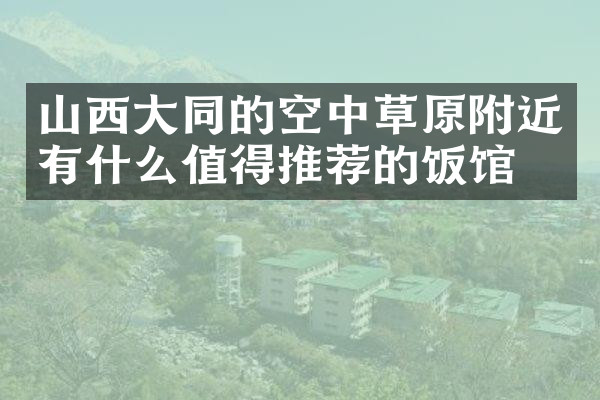 山西大同的空中草原附近有什么值得推荐的饭馆吗