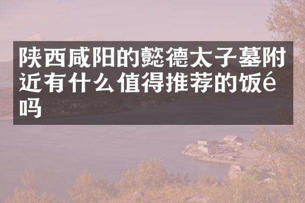 陕西咸阳的懿德太子墓附近有什么值得推荐的饭馆吗