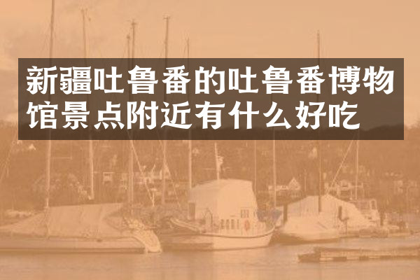 新疆吐鲁番的吐鲁番博物馆景点附近有什么好吃的