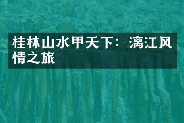 桂林山水甲天下：漓江风情之旅
